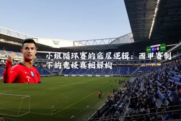 小组循环赛的底层逻辑：西甲赛制下的竞技真相解构