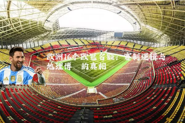欧洲16个欧冠名额:赛制逻辑与地理博弈的真相