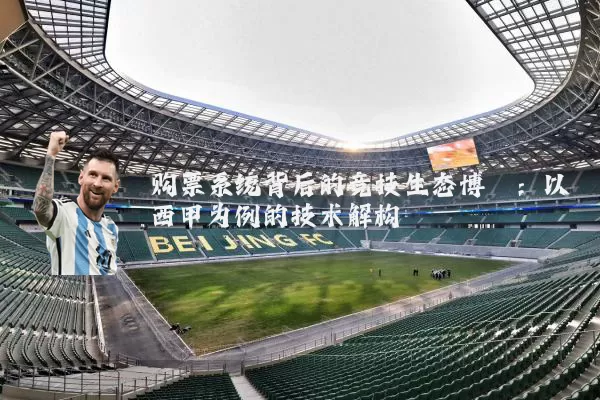 购票系统背后的竞技生态博弈:以西甲为例的技术解构