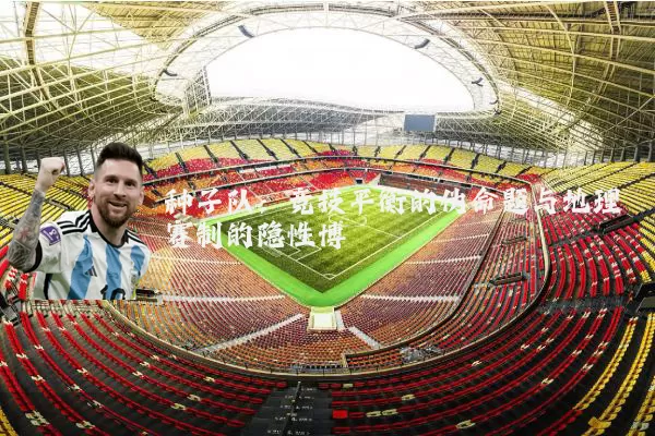 种子队:竞技平衡的伪命题与地理赛制的隐性博弈