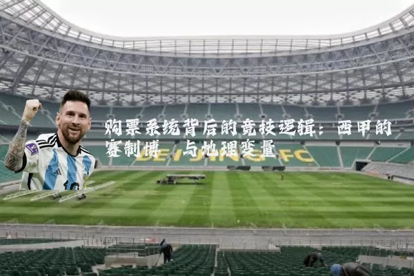 购票系统背后的竞技逻辑:西甲的赛制博弈与地理变量