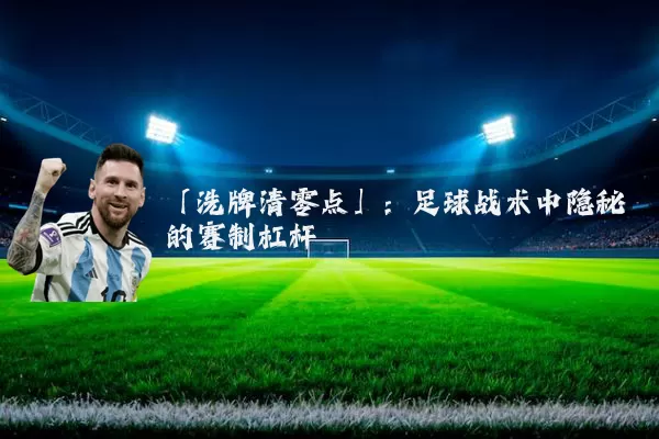 「洗牌清零点」:足球战术中隐秘的赛制杠杆