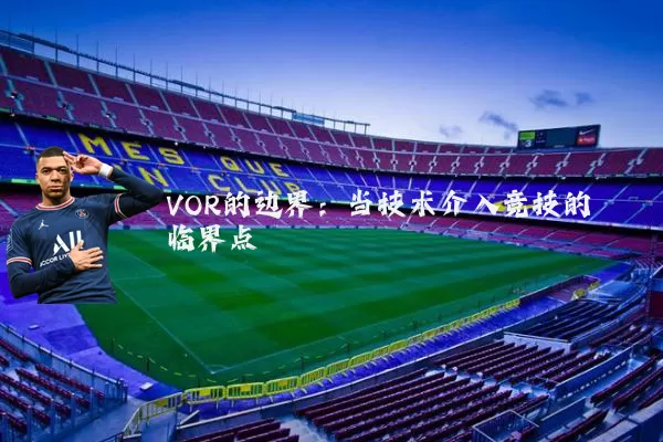 VOR的边界:当技术介入竞技的临界点
