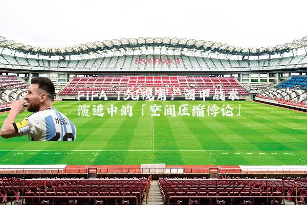 FIFA TSG视角:西甲战术演进中的「空间压缩悖论」