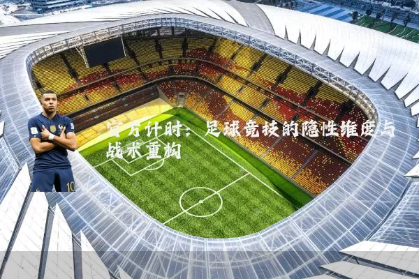 官方计时:足球竞技的隐性维度与战术重构