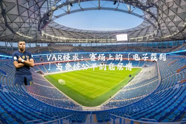 VAR技术：赛场上的「电子裁判」与竞技公平的底层博弈