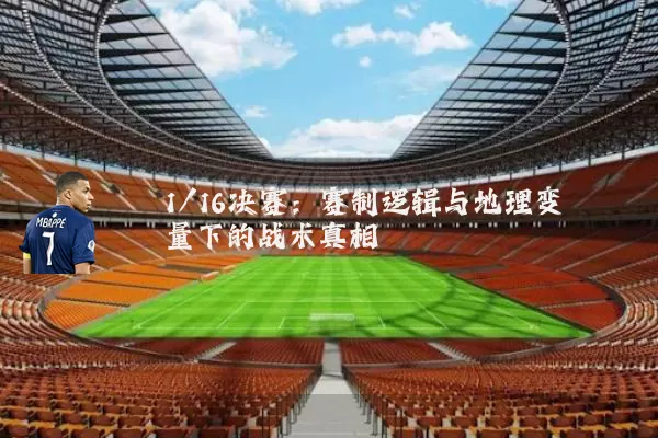 1/16决赛:赛制逻辑与地理变量下的战术真相